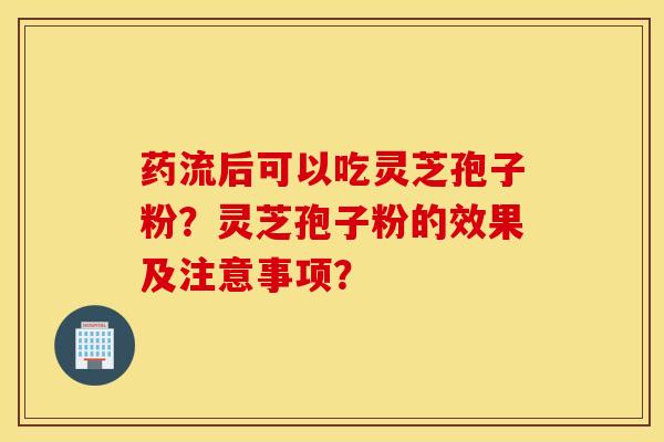 药流后可以吃灵芝孢子粉?灵芝孢子粉的效果及注意事项? 药流后可以吃灵芝孢子粉?灵芝孢子粉的效果及注意事项?