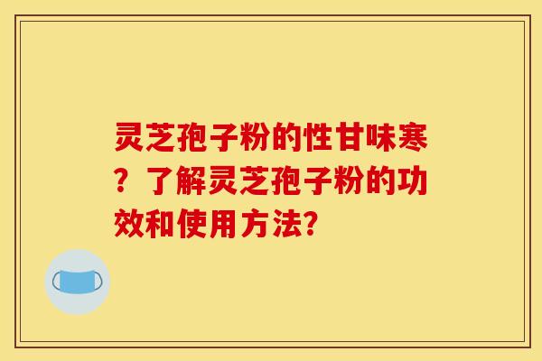 灵芝孢子粉的性甘味寒?了解灵芝孢子粉的功效和使用方法? 灵芝孢子粉的性甘味寒?了解灵芝孢子粉的功效和使用方法?