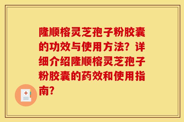 隆顺榕灵芝孢子粉胶囊的功效与使用方法?详细介绍隆顺榕灵芝孢子粉胶囊的药效和使用指南? 隆顺榕灵芝孢子粉胶囊的功效与使用方法?详细介绍隆顺榕灵芝孢子粉胶囊的药效和使用指南?