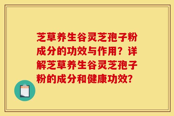 芝草养生谷灵芝孢子粉成分的功效与作用?详解芝草养生谷灵芝孢子粉的成分和健康功效? 芝草养生谷灵芝孢子粉成分的功效与作用?详解芝草养生谷灵芝孢子粉的成分和健康功效?