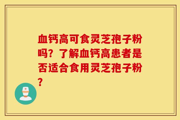 血钙高可食灵芝孢子粉吗?了解血钙高患者是否适合食用灵芝孢子粉? 血钙高可食灵芝孢子粉吗?了解血钙高患者是否适合食用灵芝孢子粉?