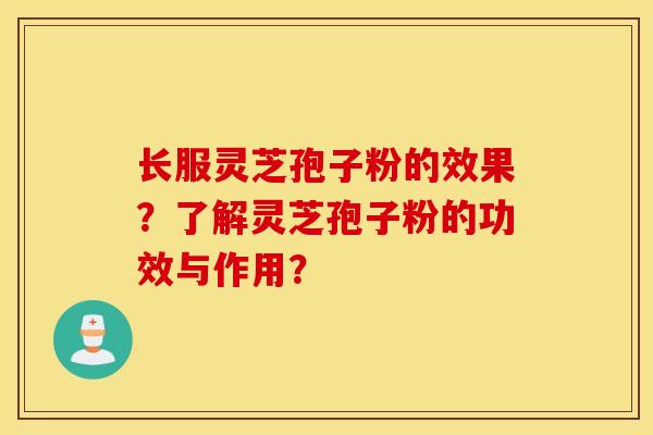 长服灵芝孢子粉的效果?了解灵芝孢子粉的功效与作用? 长服灵芝孢子粉的效果?了解灵芝孢子粉的功效与作用?