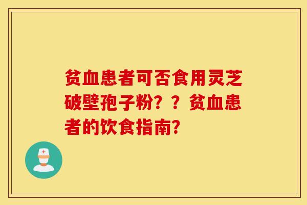 贫血患者可否食用灵芝破壁孢子粉??贫血患者的饮食指南? 贫血患者可否食用灵芝破壁孢子粉??贫血患者的饮食指南?
