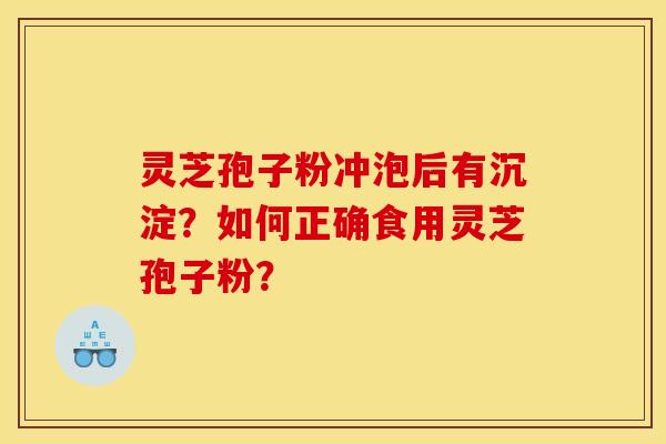 灵芝孢子粉冲泡后有沉淀?如何正确食用灵芝孢子粉? 灵芝孢子粉冲泡后有沉淀?如何正确食用灵芝孢子粉?