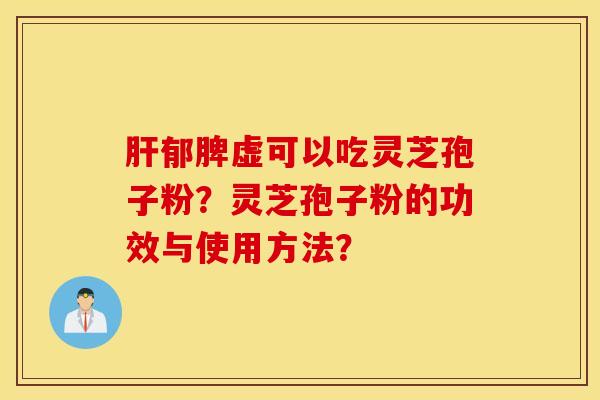 肝郁脾虚可以吃灵芝孢子粉?灵芝孢子粉的功效与使用方法? 肝郁脾虚可以吃灵芝孢子粉?灵芝孢子粉的功效与使用方法?
