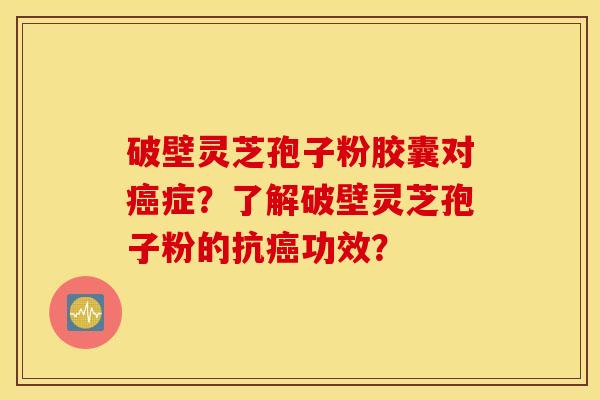 破壁灵芝孢子粉胶囊对癌症?了解破壁灵芝孢子粉的抗癌功效? 破壁灵芝孢子粉胶囊对癌症?了解破壁灵芝孢子粉的抗癌功效?