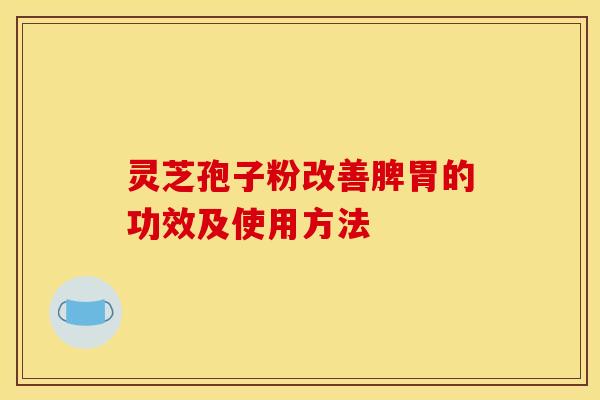 灵芝孢子粉改善脾胃的功效及使用方法 灵芝孢子粉改善脾胃的功效及使用方法