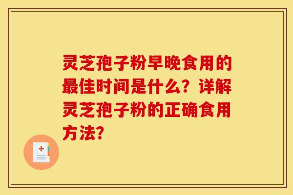 灵芝孢子粉早晚食用的最佳时间是什么?详解灵芝孢子粉的正确食用方法? 灵芝孢子粉早晚食用的最佳时间是什么?详解灵芝孢子粉的正确食用方法?