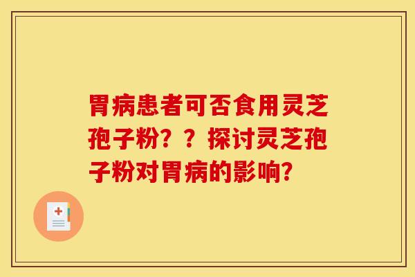 胃病患者可否食用灵芝孢子粉??探讨灵芝孢子粉对胃病的影响? 胃病患者可否食用灵芝孢子粉??探讨灵芝孢子粉对胃病的影响?