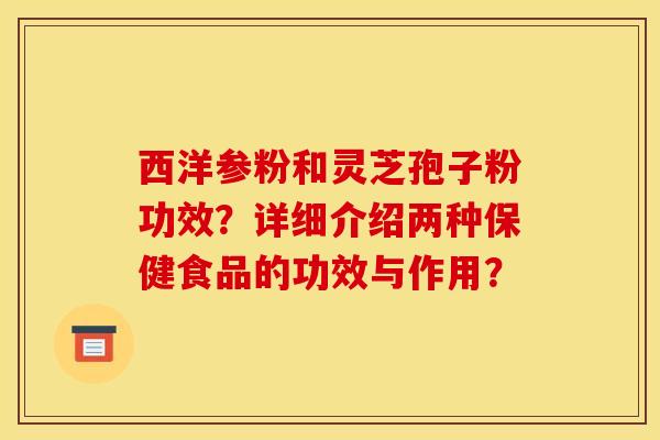 西洋参粉和灵芝孢子粉功效?详细介绍两种保健食品的功效与作用? 西洋参粉和灵芝孢子粉功效?详细介绍两种保健食品的功效与作用?