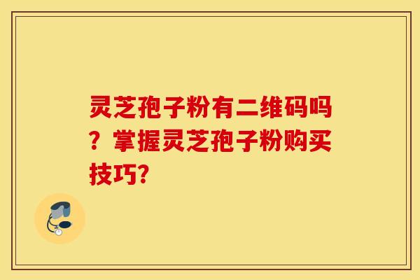 灵芝孢子粉有二维码吗?掌握灵芝孢子粉购买技巧? 灵芝孢子粉有二维码吗?掌握灵芝孢子粉购买技巧?