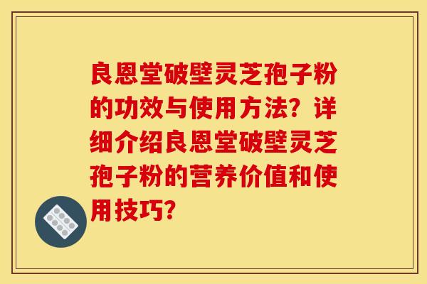 良恩堂破壁灵芝孢子粉的功效与使用方法?详细介绍良恩堂破壁灵芝孢子粉的营养价值和使用技巧? 良恩堂破壁灵芝孢子粉的功效与使用方法?详细介绍良恩堂破壁灵芝孢子粉的营养价值和使用技巧?