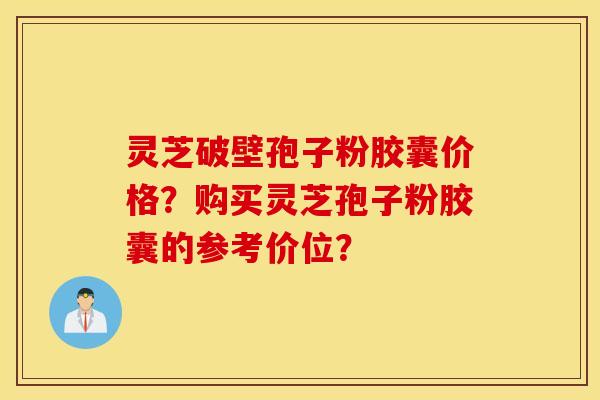 灵芝破壁孢子粉胶囊价格?购买灵芝孢子粉胶囊的参考价位? 灵芝破壁孢子粉胶囊价格?购买灵芝孢子粉胶囊的参考价位?
