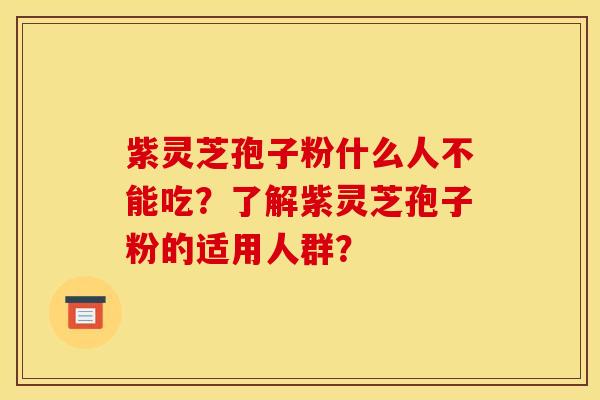 紫灵芝孢子粉什么人不能吃?了解紫灵芝孢子粉的适用人群? 紫灵芝孢子粉什么人不能吃?了解紫灵芝孢子粉的适用人群?
