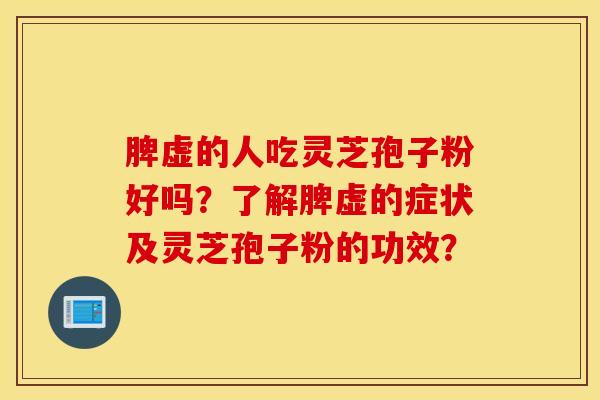 脾虚的人吃灵芝孢子粉好吗?了解脾虚的症状及灵芝孢子粉的功效? 脾虚的人吃灵芝孢子粉好吗?了解脾虚的症状及灵芝孢子粉的功效?