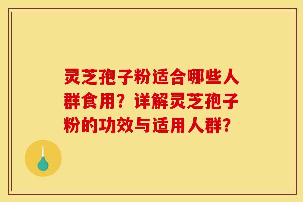 灵芝孢子粉适合哪些人群食用？详解灵芝孢子粉的功效与适用人群？