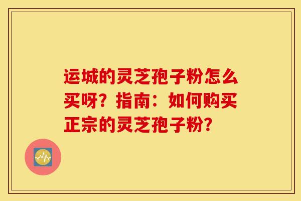 运城的灵芝孢子粉怎么买呀?指南:如何购买正宗的灵芝孢子粉? 运城的灵芝孢子粉怎么买呀?指南:如何购买正宗的灵芝孢子粉?