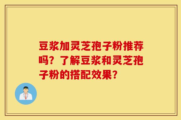 豆浆加灵芝孢子粉推荐吗?了解豆浆和灵芝孢子粉的搭配效果? 豆浆加灵芝孢子粉推荐吗?了解豆浆和灵芝孢子粉的搭配效果?