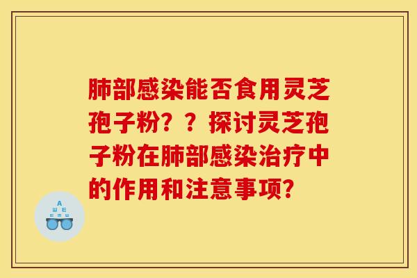 肺部感染能否食用灵芝孢子粉??探讨灵芝孢子粉在肺部感染治疗中的作用和注意事项? 肺部感染能否食用灵芝孢子粉??探讨灵芝孢子粉在肺部感染治疗中的作用和注意事项?