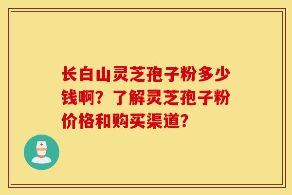 长白山灵芝孢子粉多少钱啊?了解灵芝孢子粉价格和购买渠道? 长白山灵芝孢子粉多少钱啊?了解灵芝孢子粉价格和购买渠道?