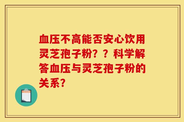 血压不高能否安心饮用灵芝孢子粉??科学解答血压与灵芝孢子粉的关系? 血压不高能否安心饮用灵芝孢子粉??科学解答血压与灵芝孢子粉的关系?