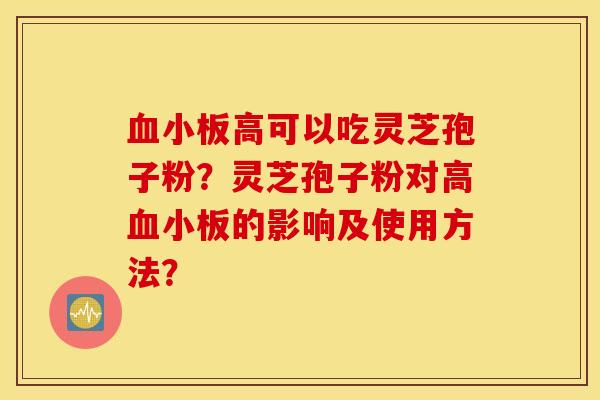 血小板高可以吃灵芝孢子粉?灵芝孢子粉对高血小板的影响及使用方法? 血小板高可以吃灵芝孢子粉?灵芝孢子粉对高血小板的影响及使用方法?