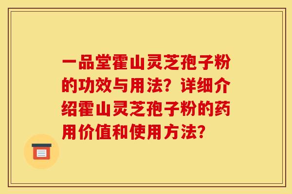 一品堂霍山灵芝孢子粉的功效与用法?详细介绍霍山灵芝孢子粉的药用价值和使用方法? 一品堂霍山灵芝孢子粉的功效与用法?详细介绍霍山灵芝孢子粉的药用价值和使用方法?