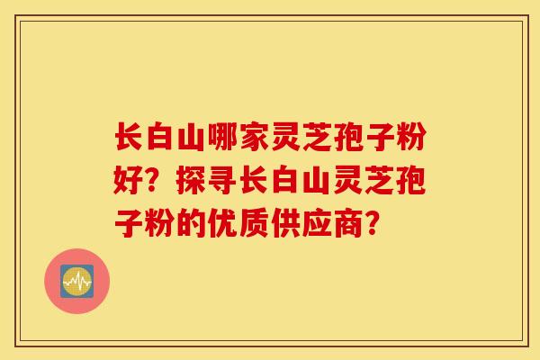 长白山哪家灵芝孢子粉好？探寻长白山灵芝孢子粉的优质供应商？