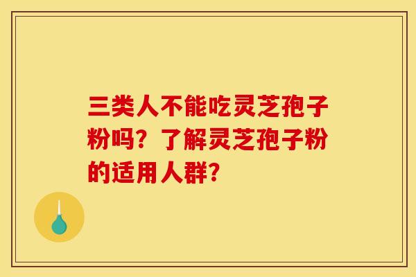 三类人不能吃灵芝孢子粉吗?了解灵芝孢子粉的适用人群? 三类人不能吃灵芝孢子粉吗?了解灵芝孢子粉的适用人群?