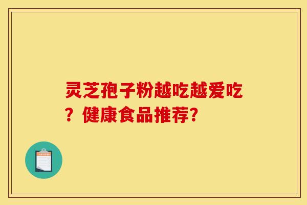 灵芝孢子粉越吃越爱吃?健康食品推荐? 灵芝孢子粉越吃越爱吃?健康食品推荐?