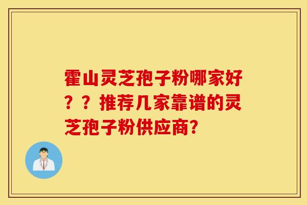 霍山灵芝孢子粉哪家好??推荐几家靠谱的灵芝孢子粉供应商? 霍山灵芝孢子粉哪家好??推荐几家靠谱的灵芝孢子粉供应商?