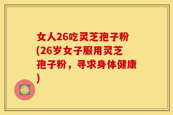 女人26吃灵芝孢子粉(26岁女子服用灵芝孢子粉，寻求身体健康)