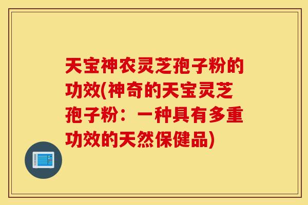 天宝神农灵芝孢子粉的功效(神奇的天宝灵芝孢子粉：一种具有多重功效的天然保健品)