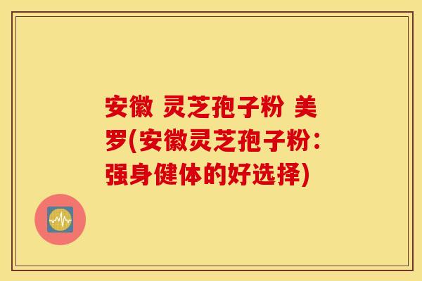 安徽 灵芝孢子粉 美罗(安徽灵芝孢子粉：强身健体的好选择)