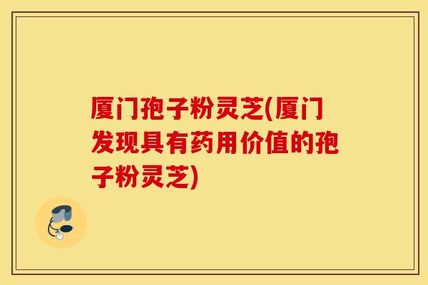 厦门孢子粉灵芝(厦门发现具有药用价值的孢子粉灵芝)
