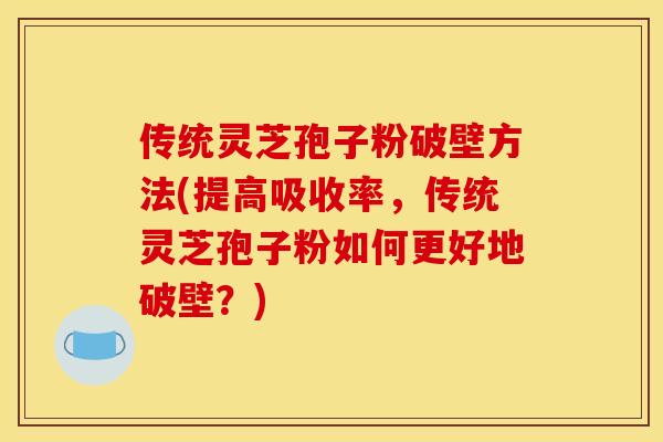 传统灵芝孢子粉破壁方法(提高吸收率，传统灵芝孢子粉如何更好地破壁？)