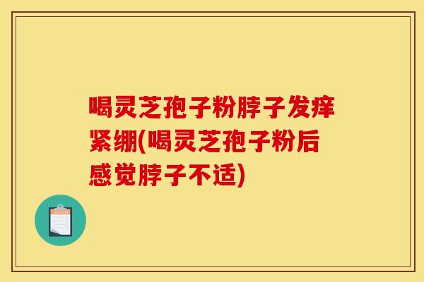 喝灵芝孢子粉脖子发痒紧绷(喝灵芝孢子粉后感觉脖子不适)