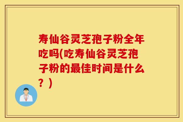寿仙谷灵芝孢子粉全年吃吗(吃寿仙谷灵芝孢子粉的最佳时间是什么？)