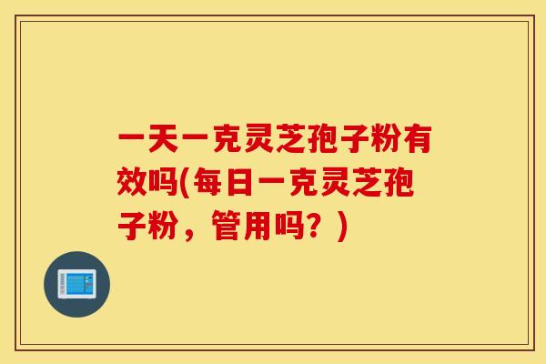 一天一克灵芝孢子粉有效吗(每日一克灵芝孢子粉，管用吗？)