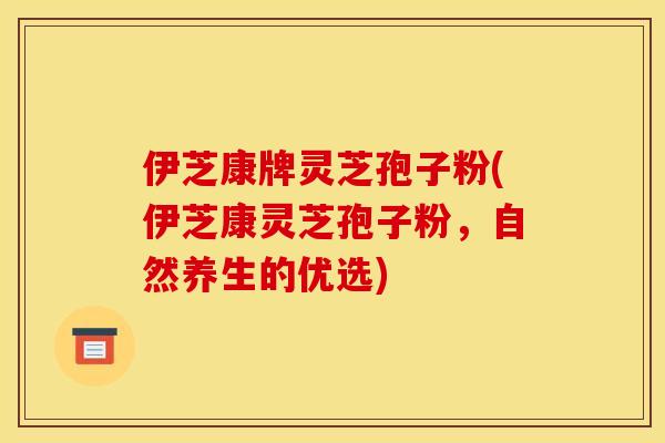 伊芝康牌灵芝孢子粉(伊芝康灵芝孢子粉，自然养生的优选)