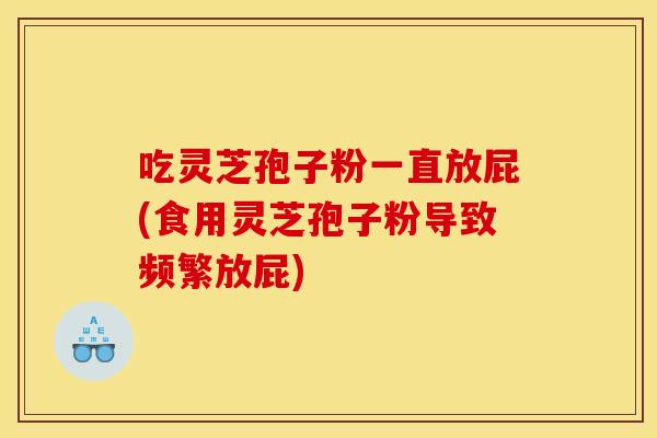 吃灵芝孢子粉一直放屁(食用灵芝孢子粉导致频繁放屁)