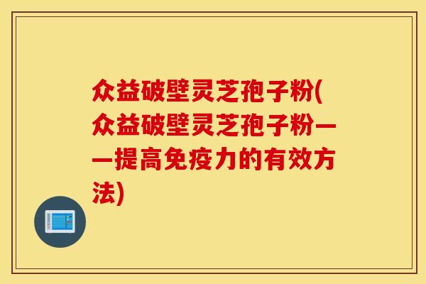众益破壁灵芝孢子粉(众益破壁灵芝孢子粉——提高免疫力的有效方法)