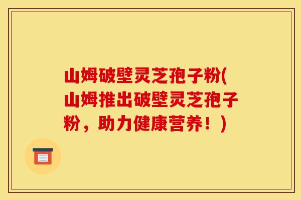 山姆破壁灵芝孢子粉(山姆推出破壁灵芝孢子粉，助力健康营养！)