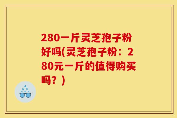 280一斤灵芝孢子粉好吗(灵芝孢子粉：280元一斤的值得购买吗？)