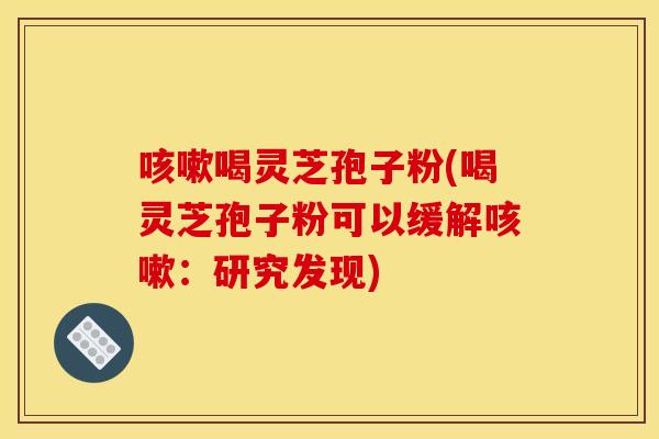 咳嗽喝灵芝孢子粉(喝灵芝孢子粉可以缓解咳嗽：研究发现)