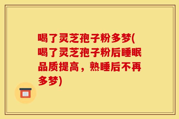 喝了灵芝孢子粉多梦(喝了灵芝孢子粉后睡眠品质提高，熟睡后不再多梦)