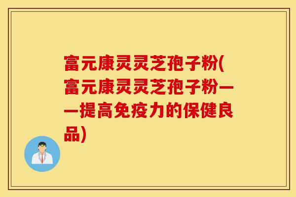 富元康灵灵芝孢子粉(富元康灵灵芝孢子粉——提高免疫力的保健良品)
