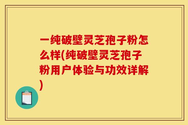一纯破壁灵芝孢子粉怎么样(纯破壁灵芝孢子粉用户体验与功效详解)