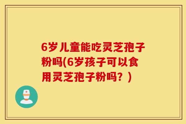 6岁儿童能吃灵芝孢子粉吗(6岁孩子可以食用灵芝孢子粉吗？)