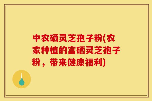 中农硒灵芝孢子粉(农家种植的富硒灵芝孢子粉，带来健康福利)
